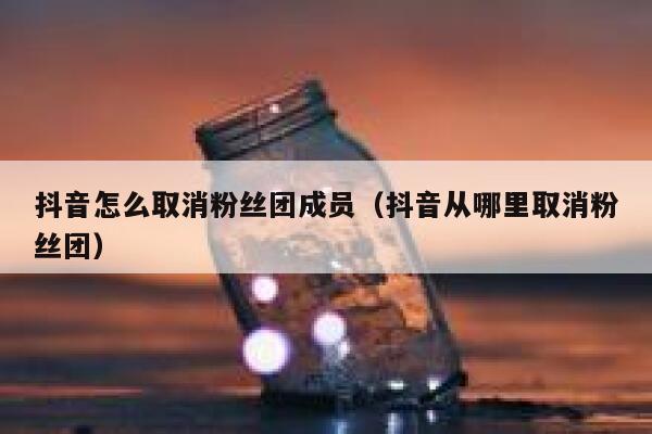 抖音怎么取消粉丝团成员(抖音从哪里取消粉丝团) 第1张 抖音怎么取消粉丝团成员(抖音从哪里取消粉丝团) 第1张