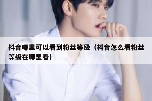 抖音哪里可以看到粉丝等级（抖音怎么看粉丝等级在哪里看） 第1张