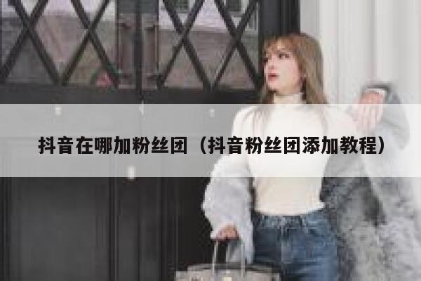 抖音在哪加粉丝团（抖音粉丝团添加教程） 第1张