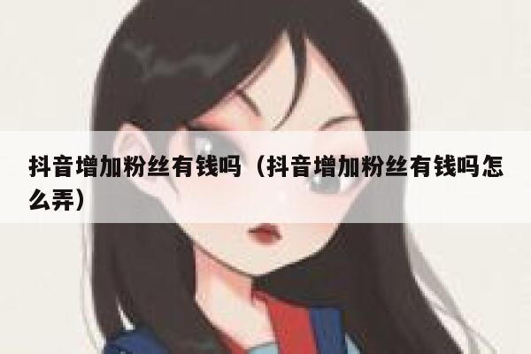抖音增加粉丝有钱吗(抖音增加粉丝有钱吗怎么弄) 第1张 抖音增加粉丝有钱吗(抖音增加粉丝有钱吗怎么弄) 第1张