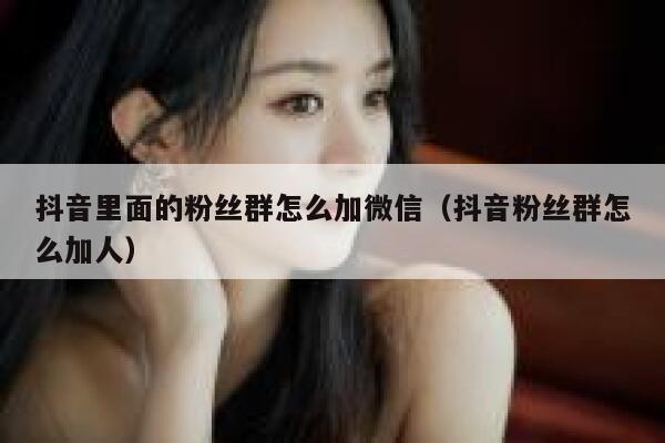 抖音里面的粉丝群怎么加微信(抖音粉丝群怎么加人) 第1张 抖音里面的粉丝群怎么加微信(抖音粉丝群怎么加人) 第1张