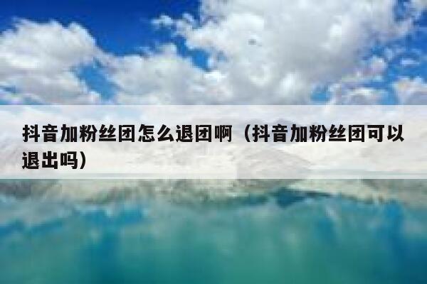 抖音加粉丝团怎么退团啊（抖音加粉丝团可以退出吗） 第1张
