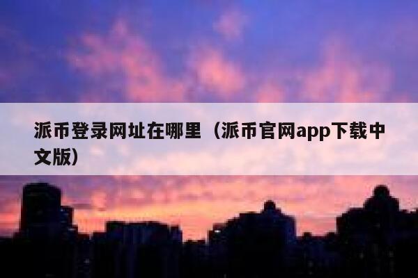 派币登录网址在哪里(派币官网app下载中文版) 第1张 派币登录网址在哪里(派币官网app下载中文版) 第1张