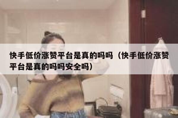 快手低价涨赞平台是真的吗吗（快手低价涨赞平台是真的吗吗安全吗） 第1张