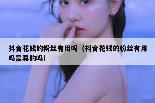 抖音花钱的粉丝有用吗(抖音花钱的粉丝有用吗是真的吗) 第1张 抖音花钱的粉丝有用吗(抖音花钱的粉丝有用吗是真的吗) 第1张
