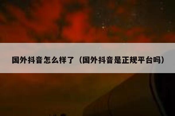 国外抖音怎么样了(国外抖音是正规平台吗) 第1张 国外抖音怎么样了(国外抖音是正规平台吗) 第1张