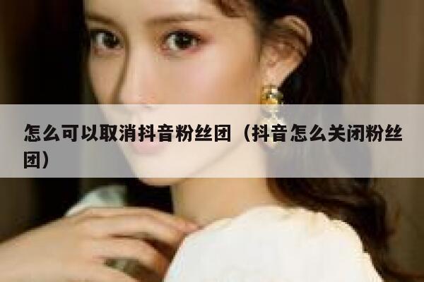怎么可以取消抖音粉丝团(抖音怎么关闭粉丝团) 第1张 怎么可以取消抖音粉丝团(抖音怎么关闭粉丝团) 第1张