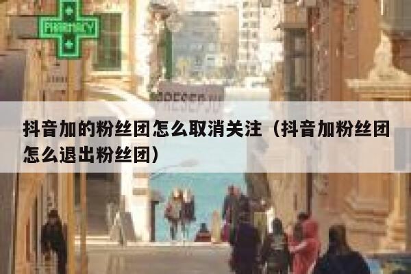 抖音加的粉丝团怎么取消关注(抖音加粉丝团怎么退出粉丝团) 第1张 抖音加的粉丝团怎么取消关注(抖音加粉丝团怎么退出粉丝团) 第1张