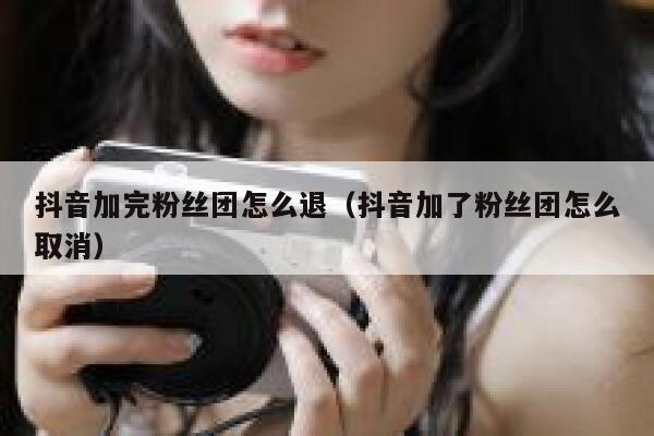 抖音加完粉丝团怎么退(抖音加了粉丝团怎么取消) 第1张 抖音加完粉丝团怎么退(抖音加了粉丝团怎么取消) 第1张
