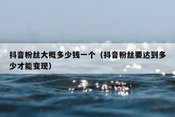抖音粉丝大概多少钱一个（抖音粉丝要达到多少才能变现） 第1张
