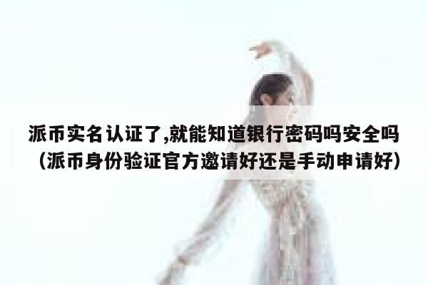 派币实名认证了,就能知道银行密码吗安全吗(派币身份验证官方邀请好还是手动申请好) 第1张 派币实名认证了,就能知道银行密码吗安全吗(派币身份验证官方邀请好还是手动申请好) 第1张