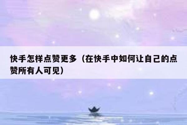 快手怎样点赞更多(在快手中如何让自己的点赞所有人可见) 第1张 快手怎样点赞更多(在快手中如何让自己的点赞所有人可见) 第1张