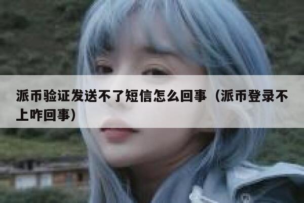 派币验证发送不了短信怎么回事(派币登录不上咋回事) 第1张 派币验证发送不了短信怎么回事(派币登录不上咋回事) 第1张