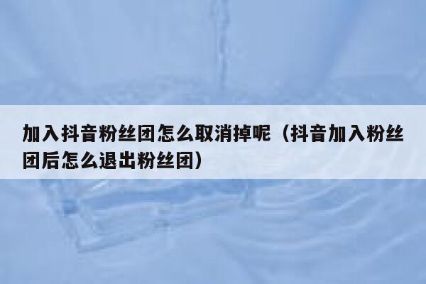 加入抖音粉丝团怎么取消掉呢(抖音加入粉丝团后怎么退出粉丝团) 第1张 加入抖音粉丝团怎么取消掉呢(抖音加入粉丝团后怎么退出粉丝团) 第1张