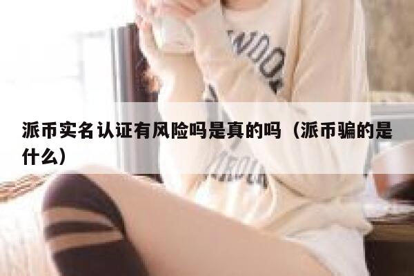派币实名认证有风险吗是真的吗(派币骗的是什么) 第1张 派币实名认证有风险吗是真的吗(派币骗的是什么) 第1张