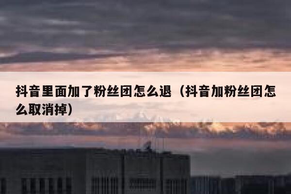 抖音里面加了粉丝团怎么退(抖音加粉丝团怎么取消掉) 第1张 抖音里面加了粉丝团怎么退(抖音加粉丝团怎么取消掉) 第1张