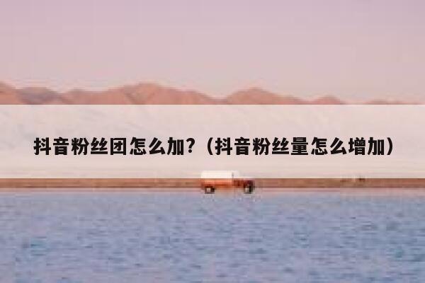 抖音粉丝团怎么加?(抖音粉丝量怎么增加) 第1张 抖音粉丝团怎么加?(抖音粉丝量怎么增加) 第1张