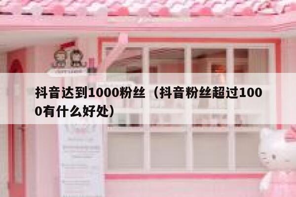 抖音达到1000粉丝(抖音粉丝超过1000有什么好处) 第1张 抖音达到1000粉丝(抖音粉丝超过1000有什么好处) 第1张