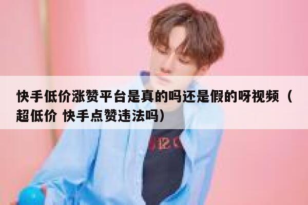 快手低价涨赞平台是真的吗还是假的呀视频(超低价 快手点赞违法吗) 第1张 快手低价涨赞平台是真的吗还是假的呀视频(超低价 快手点赞违法吗) 第1张
