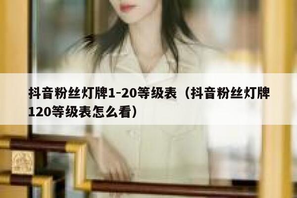 抖音粉丝灯牌1-20等级表(抖音粉丝灯牌120等级表怎么看) 第1张 抖音粉丝灯牌1-20等级表(抖音粉丝灯牌120等级表怎么看) 第1张