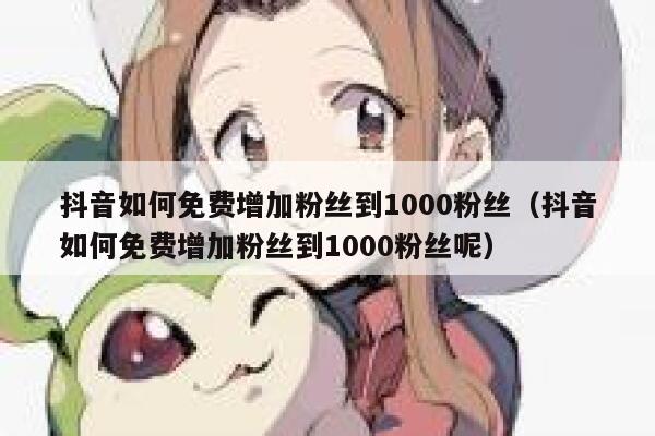 抖音如何免费增加粉丝到1000粉丝(抖音如何免费增加粉丝到1000粉丝呢) 第1张 抖音如何免费增加粉丝到1000粉丝(抖音如何免费增加粉丝到1000粉丝呢) 第1张