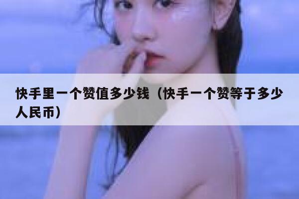 快手里一个赞值多少钱（快手一个赞等于多少人民币） 第1张