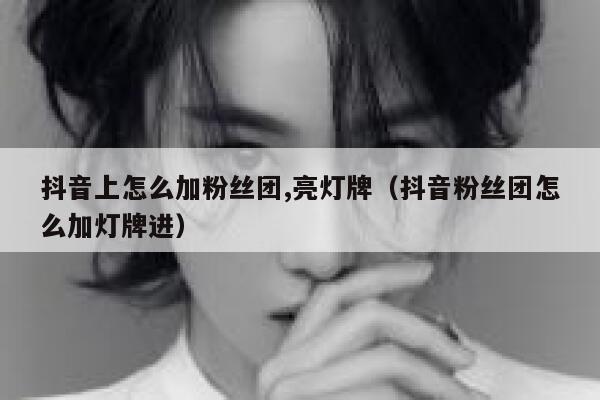 抖音上怎么加粉丝团,亮灯牌(抖音粉丝团怎么加灯牌进) 第1张 抖音上怎么加粉丝团,亮灯牌(抖音粉丝团怎么加灯牌进) 第1张