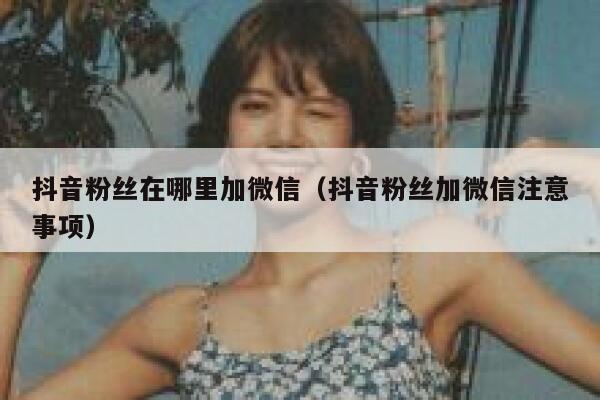 抖音粉丝在哪里加微信（抖音粉丝加微信注意事项） 第1张