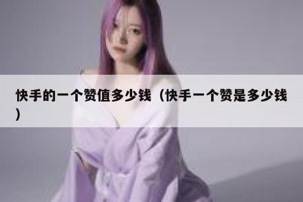快手的一个赞值多少钱(快手一个赞是多少钱) 第1张 快手的一个赞值多少钱(快手一个赞是多少钱) 第1张