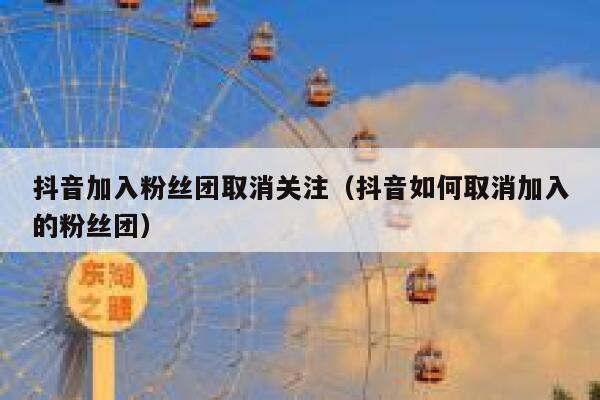 抖音加入粉丝团取消关注(抖音如何取消加入的粉丝团) 第1张 抖音加入粉丝团取消关注(抖音如何取消加入的粉丝团) 第1张