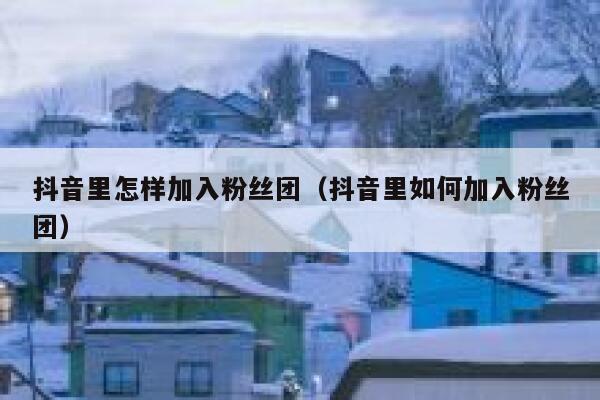 抖音里怎样加入粉丝团(抖音里如何加入粉丝团) 第1张 抖音里怎样加入粉丝团(抖音里如何加入粉丝团) 第1张