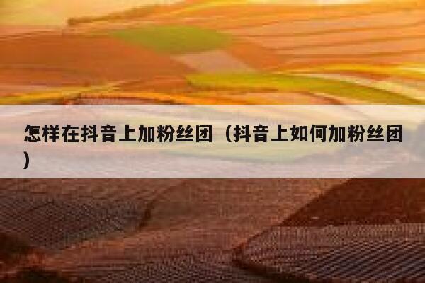 怎样在抖音上加粉丝团(抖音上如何加粉丝团) 第1张 怎样在抖音上加粉丝团(抖音上如何加粉丝团) 第1张