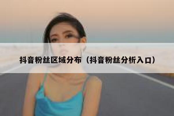 抖音粉丝区域分布(抖音粉丝分析入口) 第1张 抖音粉丝区域分布(抖音粉丝分析入口) 第1张