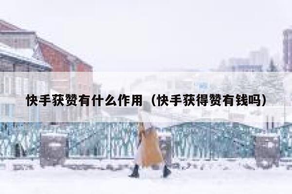 快手获赞有什么作用(快手获得赞有钱吗) 第1张 快手获赞有什么作用(快手获得赞有钱吗) 第1张