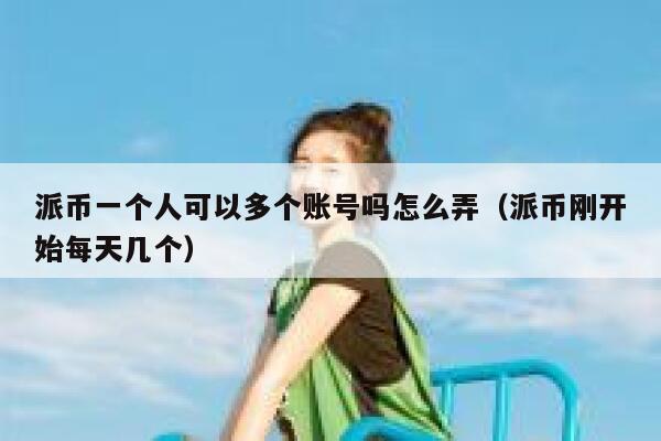 派币一个人可以多个账号吗怎么弄（派币刚开始每天几个） 第1张