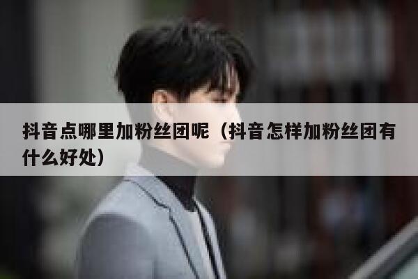 抖音点哪里加粉丝团呢(抖音怎样加粉丝团有什么好处) 第1张 抖音点哪里加粉丝团呢(抖音怎样加粉丝团有什么好处) 第1张