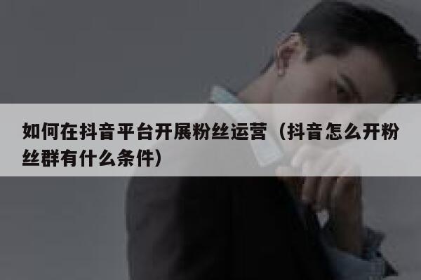 如何在抖音平台开展粉丝运营(抖音怎么开粉丝群有什么条件) 第1张 如何在抖音平台开展粉丝运营(抖音怎么开粉丝群有什么条件) 第1张