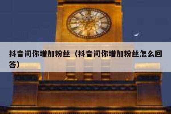 抖音问你增加粉丝(抖音问你增加粉丝怎么回答) 第1张 抖音问你增加粉丝(抖音问你增加粉丝怎么回答) 第1张