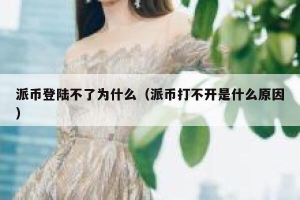 派币登陆不了为什么(派币打不开是什么原因) 第1张 派币登陆不了为什么(派币打不开是什么原因) 第1张
