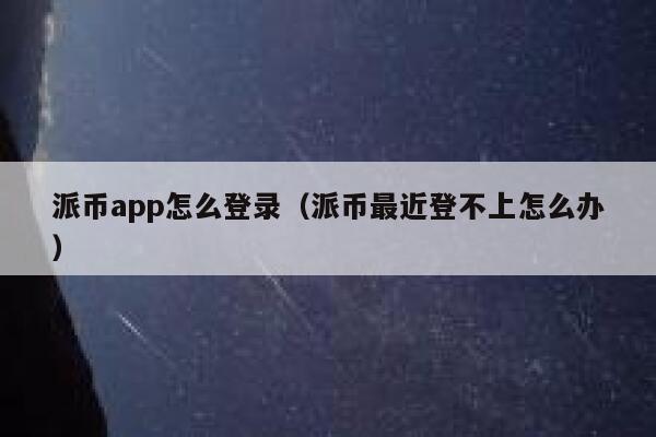 派币app怎么登录（派币最近登不上怎么办） 第1张