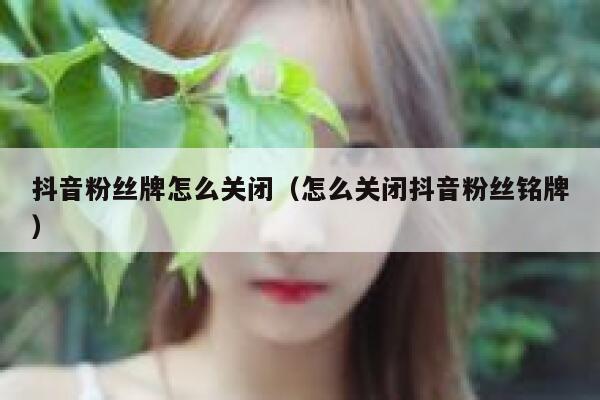 抖音粉丝牌怎么关闭(怎么关闭抖音粉丝铭牌) 第1张 抖音粉丝牌怎么关闭(怎么关闭抖音粉丝铭牌) 第1张