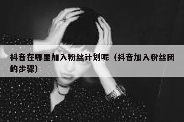 抖音在哪里加入粉丝计划呢（抖音加入粉丝团的步骤） 第1张
