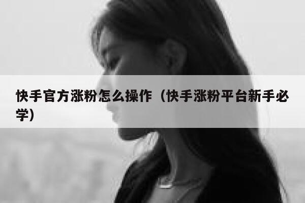 快手官方涨粉怎么操作(快手涨粉平台新手必学) 第1张 快手官方涨粉怎么操作(快手涨粉平台新手必学) 第1张