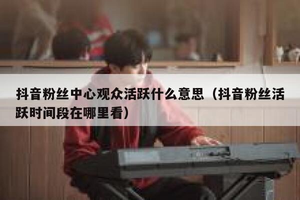 抖音粉丝中心观众活跃什么意思(抖音粉丝活跃时间段在哪里看) 第1张 抖音粉丝中心观众活跃什么意思(抖音粉丝活跃时间段在哪里看) 第1张