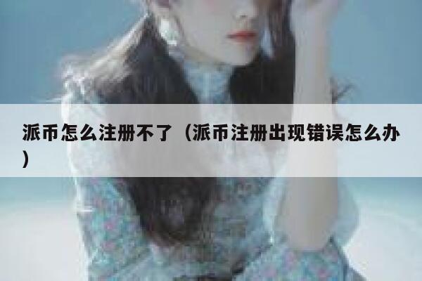 派币怎么注册不了（派币注册出现错误怎么办） 第1张