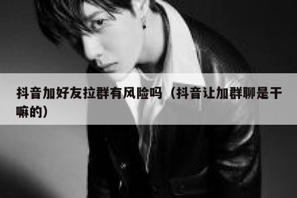 抖音加好友拉群有风险吗(抖音让加群聊是干嘛的) 第1张 抖音加好友拉群有风险吗(抖音让加群聊是干嘛的) 第1张