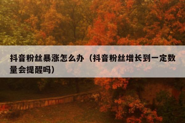 抖音粉丝暴涨怎么办(抖音粉丝增长到一定数量会提醒吗) 第1张 抖音粉丝暴涨怎么办(抖音粉丝增长到一定数量会提醒吗) 第1张