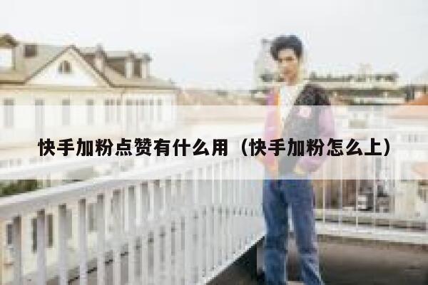 快手加粉点赞有什么用(快手加粉怎么上) 第1张 快手加粉点赞有什么用(快手加粉怎么上) 第1张