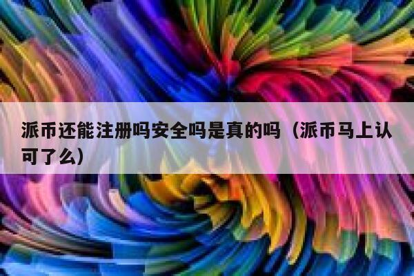 派币还能注册吗安全吗是真的吗(派币马上认可了么) 第1张 派币还能注册吗安全吗是真的吗(派币马上认可了么) 第1张
