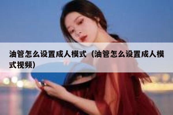 油管怎么设置成人模式(油管怎么设置成人模式视频) 第1张 油管怎么设置成人模式(油管怎么设置成人模式视频) 第1张
